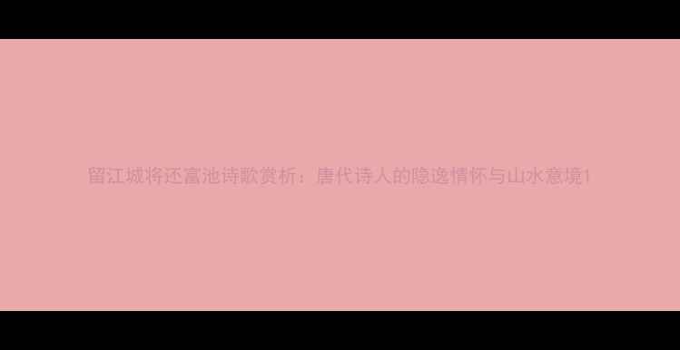 留江城将还富池诗歌赏析唐代诗人的隐逸情怀与山水意境