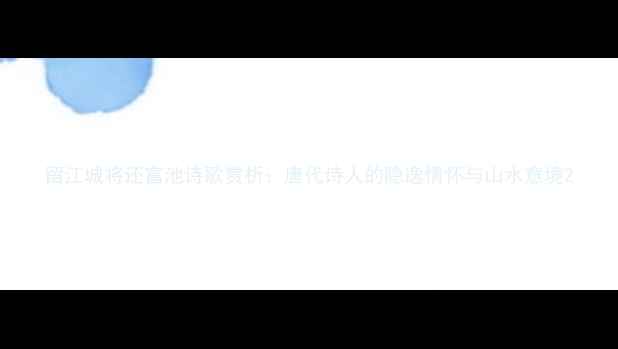 图片 留江城将还富池诗歌赏析：唐代诗人的隐逸情怀与山水意境2