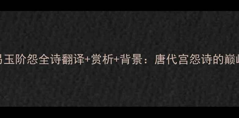 白居易玉阶怨全诗翻译赏析背景唐代宫怨诗的巅峰之作