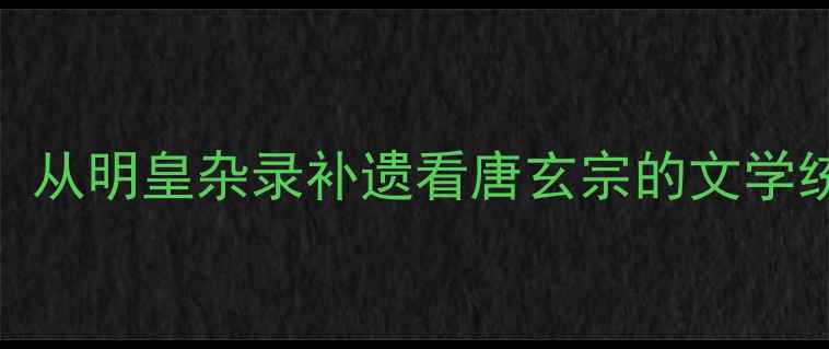 盛唐诗歌密码从明皇杂录补遗看唐玄宗的文学统治与诗歌盛世