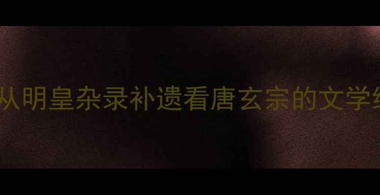 图片 盛唐诗歌密码：从明皇杂录补遗看唐玄宗的文学统治与诗歌盛世1