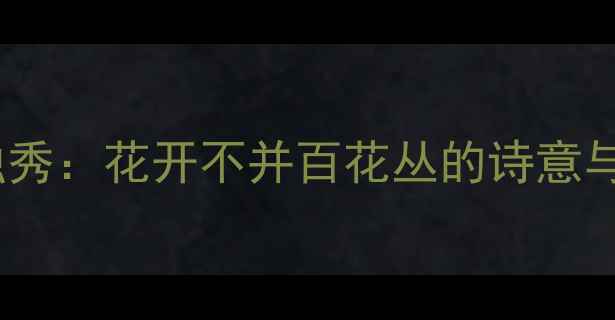 盛开独秀花开不并百花丛的诗意与深意