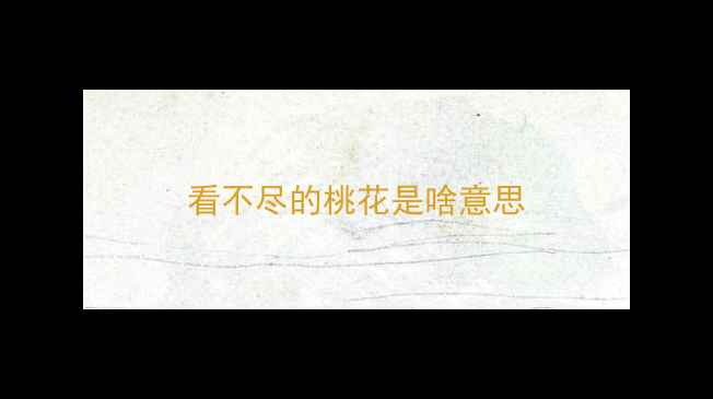 看不尽的桃花是啥意思