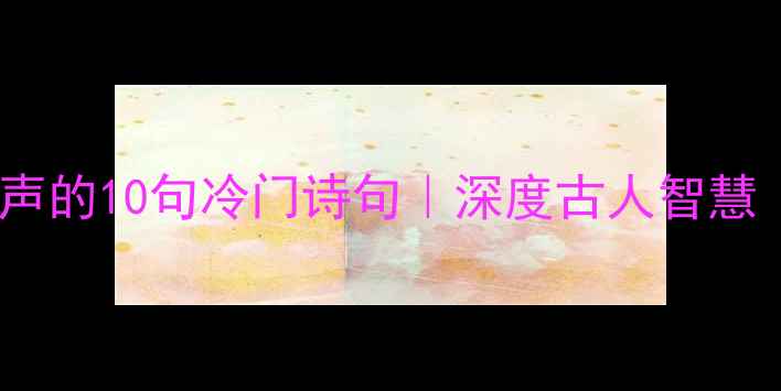 看透人生不发声的10句冷门诗句深度古人智慧附背诵指南
