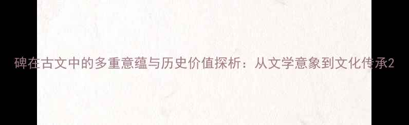 碑在古文中的多重意蕴与历史价值探析从文学意象到文化传承