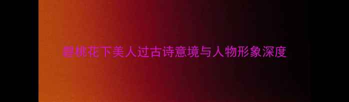 图片 碧桃花下美人过古诗意境与人物形象深度