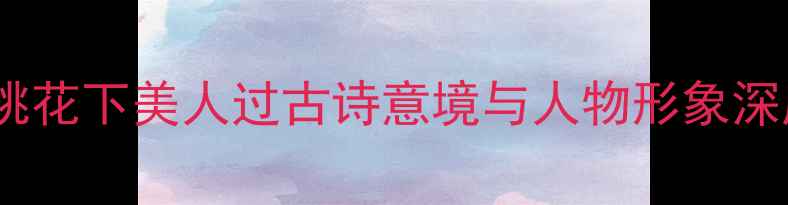 图片 碧桃花下美人过古诗意境与人物形象深度1