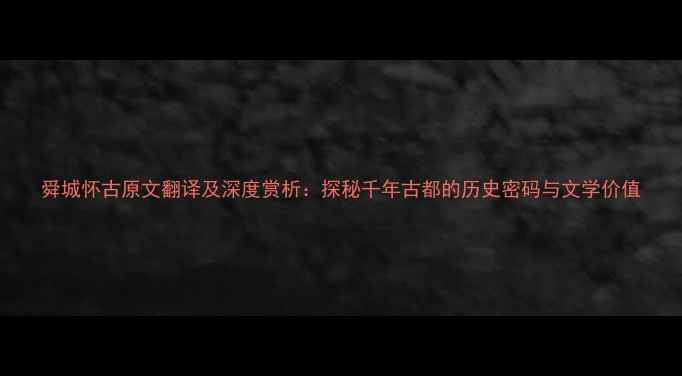 舜城怀古原文翻译及深度赏析探秘千年古都的历史密码与文学价值