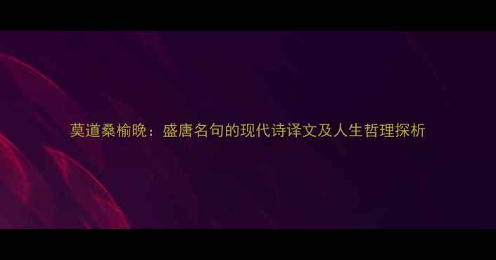 图片 莫道桑榆晚：盛唐名句的现代诗译文及人生哲理探析
