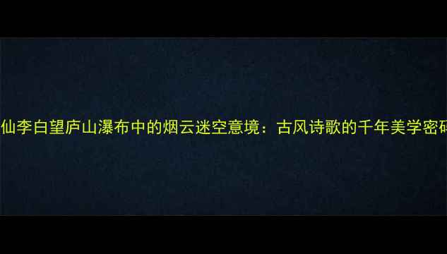 诗仙李白望庐山瀑布中的烟云迷空意境古风诗歌的千年美学密码