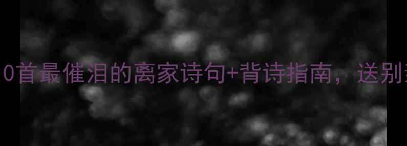 诗心寄远方10首最催泪的离家诗句背诗指南送别亲友必看