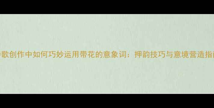 诗歌创作中如何巧妙运用带花的意象词押韵技巧与意境营造指南