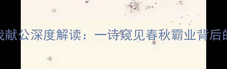 诗经昔逮我献公深度解读一诗窥见春秋霸业背后的权谋与深情