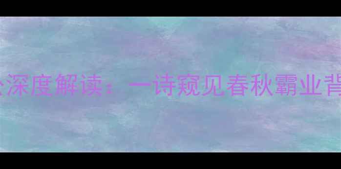 图片 诗经·昔逮我献公深度解读：一诗窥见春秋霸业背后的权谋与深情1