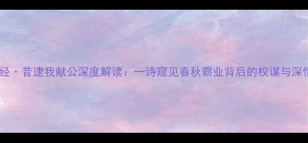 图片 诗经·昔逮我献公深度解读：一诗窥见春秋霸业背后的权谋与深情2