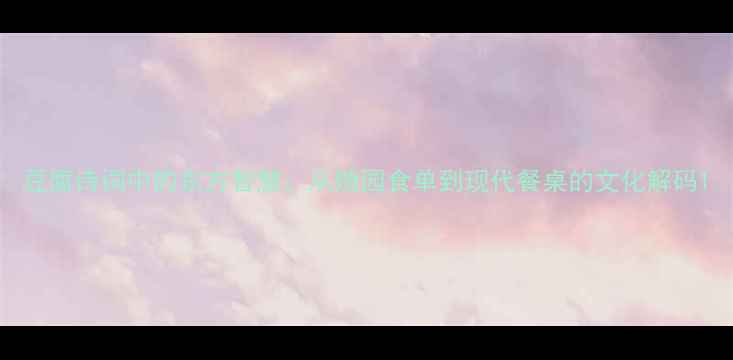 豆腐诗词中的东方智慧从随园食单到现代餐桌的文化解码