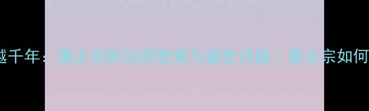 图片 贞观政要+诗歌穿越千年：唐太宗的治国智慧与盛世诗篇｜唐太宗如何用诗歌管理国家？