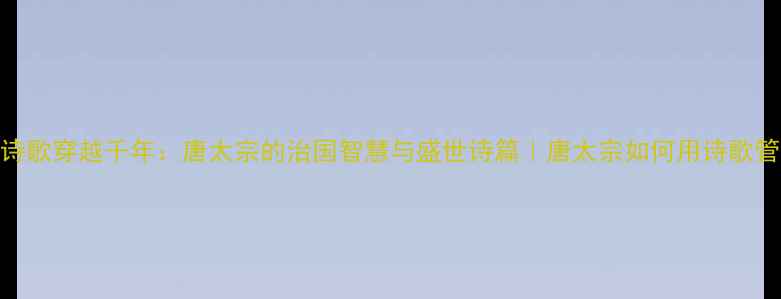 图片 贞观政要+诗歌穿越千年：唐太宗的治国智慧与盛世诗篇｜唐太宗如何用诗歌管理国家？1