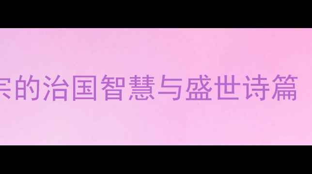 贞观政要诗歌穿越千年唐太宗的治国智慧与盛世诗篇唐太宗如何用诗歌管理国家