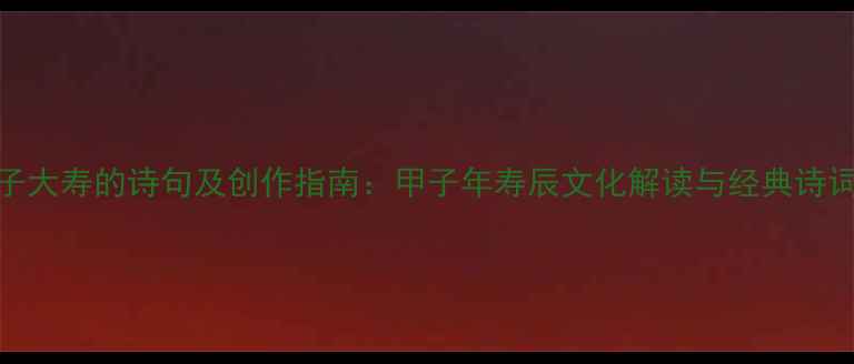贺甲子大寿的诗句及创作指南甲子年寿辰文化解读与经典诗词赏析