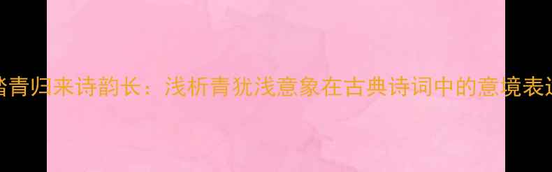 踏青归来诗韵长浅析青犹浅意象在古典诗词中的意境表达
