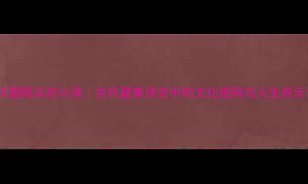 图片 轸星隐没启示录｜古代星象预言中的文化密码与人生启示1