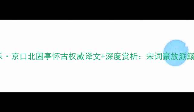 图片 辛弃疾永遇乐·京口北固亭怀古权威译文+深度赏析：宋词豪放派巅峰之作解读1