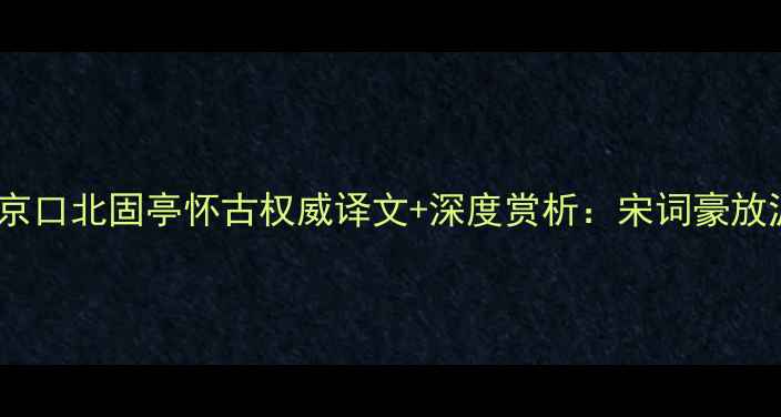 图片 辛弃疾永遇乐·京口北固亭怀古权威译文+深度赏析：宋词豪放派巅峰之作解读2