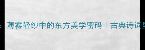 返薄诗意解读薄雾轻纱中的东方美学密码古典诗词里的隐秘意象