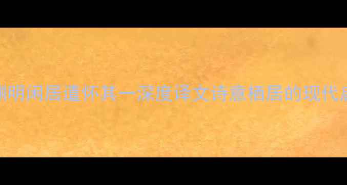 图片 陶渊明闲居遣怀其一深度译文诗意栖居的现代启示
