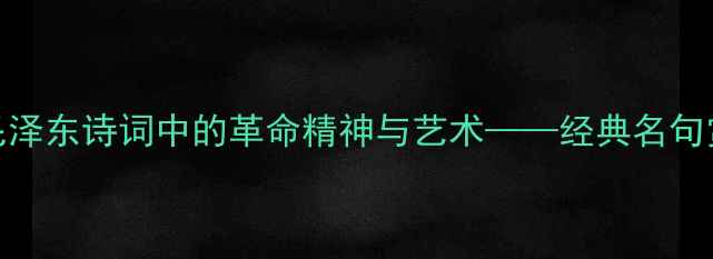 图片 雄关迈道真如铁：毛泽东诗词中的革命精神与艺术——经典名句赏析与时代价值解读