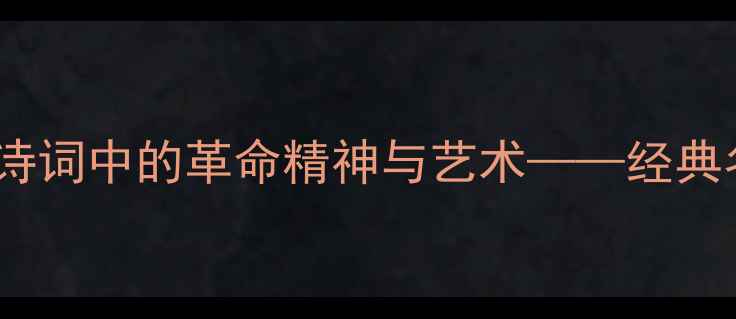 雄关迈道真如铁毛泽东诗词中的革命精神与艺术经典名句赏析与时代价值解读