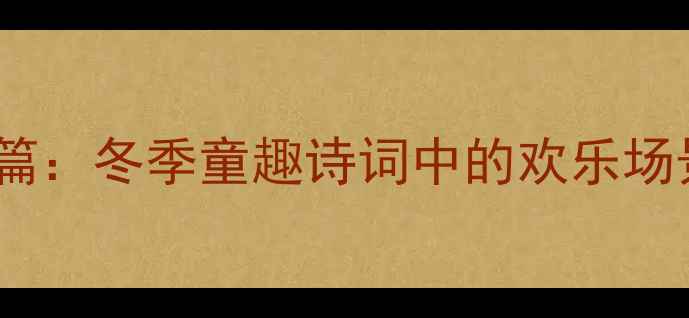 雪地打闹诗意篇冬季童趣诗词中的欢乐场景与文学意境