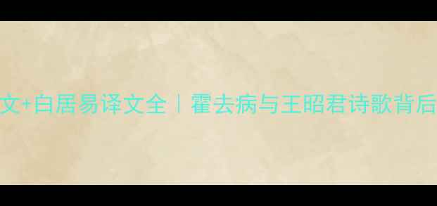 飞燕外传原文白居易译文全霍去病与王昭君诗歌背后的历史秘辛