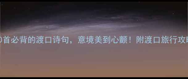 10首必背的渡口诗句意境美到心颤附渡口旅行攻略