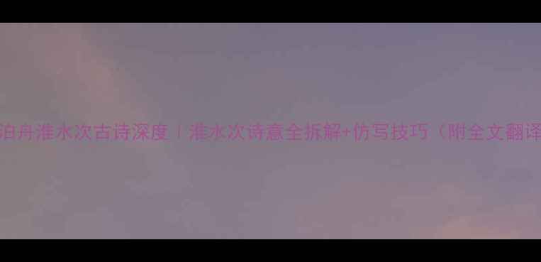 图片 🌊泊舟淮水次古诗深度｜淮水次诗意全拆解+仿写技巧（附全文翻译）