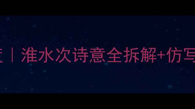 泊舟淮水次古诗深度淮水次诗意全拆解仿写技巧附全文翻译