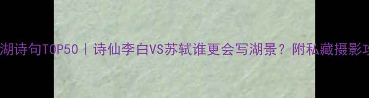 图片 🌊洞庭湖诗句TOP50｜诗仙李白VS苏轼谁更会写湖景？附私藏摄影攻略📸1