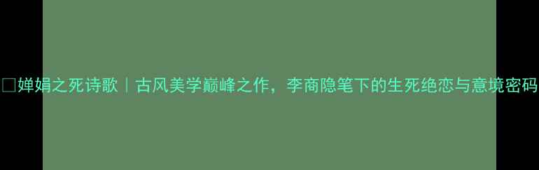 图片 🌙婵娟之死诗歌｜古风美学巅峰之作，李商隐笔下的生死绝恋与意境密码