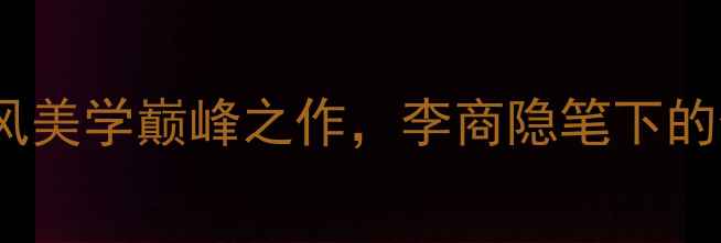 婵娟之死诗歌古风美学巅峰之作李商隐笔下的生死绝恋与意境密码