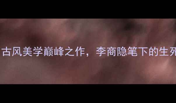 图片 🌙婵娟之死诗歌｜古风美学巅峰之作，李商隐笔下的生死绝恋与意境密码2