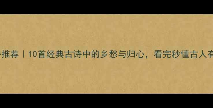 思乡古诗推荐10首经典古诗中的乡愁与归心看完秒懂古人有多想家