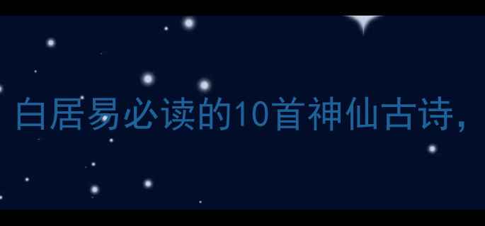 穿越千年的潮流诗人白居易必读的10首神仙古诗年轻人早该入坑了