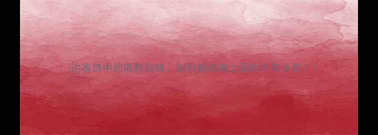 图片 🌟边塞诗中的离愁别绪：如何解读离上国的千年乡愁？1