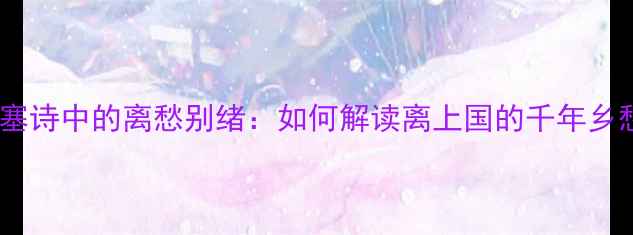 边塞诗中的离愁别绪如何解读离上国的千年乡愁
