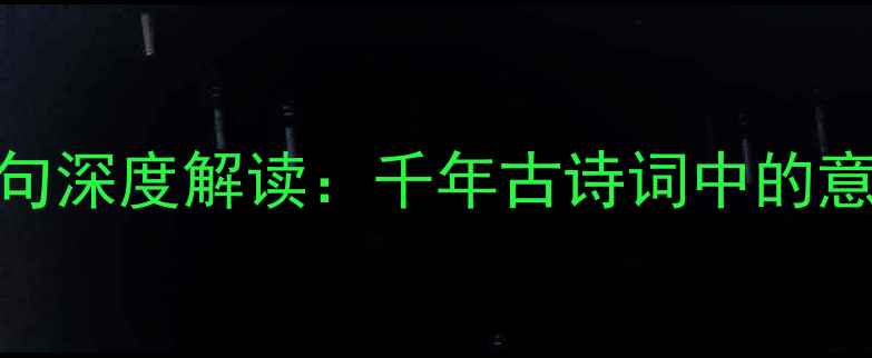 马入深山冷门名句深度解读千年古诗词中的意境美学与人生隐喻