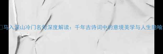 图片 🌟马入深山冷门名句深度解读：千年古诗词中的意境美学与人生隐喻2