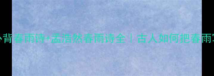 5首必背春雨诗孟浩然春雨诗全古人如何把春雨写成诗