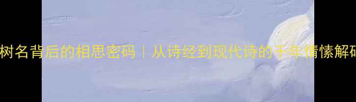 树名背后的相思密码从诗经到现代诗的千年情愫解码