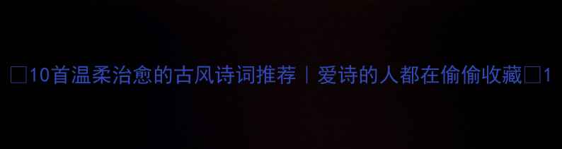 10首温柔治愈的古风诗词推荐爱诗的人都在偷偷收藏